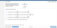 10.1.RE-2
Question Help
Find the error. A class must find the area of a
240°
sector of a circle determined by a 240° arc.
The radius of the circle is 6 cm. What is the
area =
360° *7(6)2
student's error? Explain.
2
3*(6)2
= 8x cm
Choose the correct answer below.
240°
O A. The student's error was that 100g was incorrectly evaluated as
240°
360°
240°
O B. The student's error was that 360- (6)2 was incorrectly evaluated as
240°
360° * 1(6)2.
360°
O C. The student's error was that 409 was incorrectly evaluated as
240°
360°
O D. The student's error was that 6 was incorrectly evaluated as 6.2.
Click to select your answer and then click Check Answer.
All parts showing
Clear All
Check Answer
