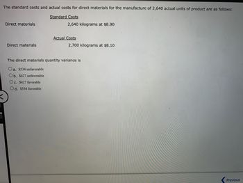 The standard costs and actual costs for direct materials for the manufacture of 2,640 actual units of product are as follows:

**Standard Costs**
- Direct materials: 2,640 kilograms at $8.90

**Actual Costs**
- Direct materials: 2,700 kilograms at $8.10

The direct materials quantity variance is:

- a. $534 unfavorable
- b. $427 unfavorable
- c. $427 favorable
- d. $534 favorable