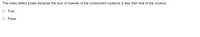 The mass defect arises because the sum of masses of the component nucleons is less than that of the nucleus.
O True
O False
