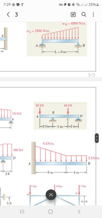B
5m
7:29 90
< 3
14
2 ft
个
8 ft
Ill 25%
WA = 1500 N/m
☑
Q :
WB = 4500 N/m
A
L = 6m
B
120 lb/ft
B
20 kN
A
|-25m
B
40 kN
C
+2.5m3
5m-|-3 m | +2 m² |
D
600 lb/f
D
A
6 kN/m
=
|||
6 m
4 m
1 kip
ㅈ
4 kips
C
1 kip
3/5
6.4 ft
2 kN/m
B