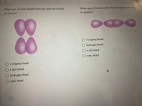 ### Understanding Chemical Bonds: Orbital Overlaps

#### Question 1: What type of bond results from the side-on overlap of orbitals?

- The image shows two sets of overlapping orbitals, visually depicted as two pairs of purple lobes aligned side by side.

**Options:**
- ○ σ (sigma) bond
- ○ π (pi) bond
- ○ hydrogen bond
- ○ ionic bond

#### Question 2: What type of bond results from the end-on overlap of orbitals?

- The image depicts overlapping orbitals as a series of purple lobes aligned end-to-end.

**Options:**
- ○ σ (sigma) bond
- ○ hydrogen bond
- ○ π (pi) bond
- ○ ionic bond

### Explanation of Concepts

- **Side-on Overlap:** Typically results in a π (pi) bond, where the overlapping p orbitals share electrons.
  
- **End-on Overlap:** Usually results in a σ (sigma) bond, formed by the direct overlap of orbitals like s-s, s-p, or head-to-head p-p orbitals.

These diagrams serve as a visual aid to understanding the differences in orbital overlap and the types of chemical bonds they form.