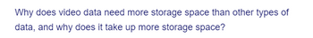 Why does video data need more storage space than other types of
data, and why does it take up more storage space?
