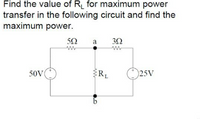 Find the value of R for maximum power
transfer in the following circuit and find the
maximum power.
a
3Ω
50V
RL
:)25V
