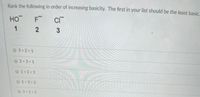 Rank the following in order of increasing basicity. The first in your list should be the least basic.
HO
1
0
3 2 < 1
O2 3<1
01 2<3
01 3<2
3 1< 2
3.
2.
