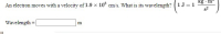 An electron moves with a velocity of 1.9 x 10° cm/s. What is its wavelength?
