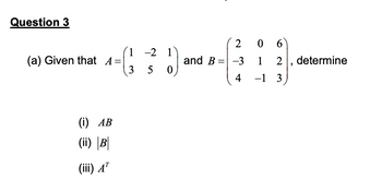 Question 3
1
(a) Given that_A=|
3 5
(i) AB
(ii) B
(iii) AT
-2 1
2
and B = -3
4
1) ²
0
0 6
1
-1 3
2, determine