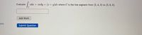 Evaluate
zdx + zady + (z+y)dz where C is the line segment from (2, 4, 3) to (3, 6, 0).
Add Work
ons
Submit Question
