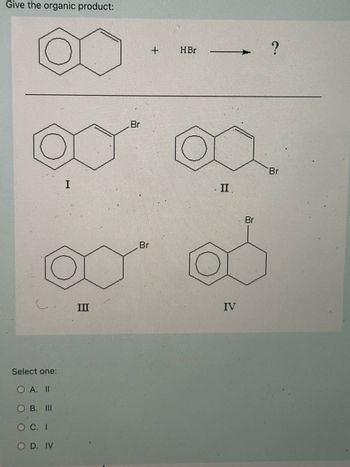 Give the organic product:
Select one:
O A. II
OB. III
O C. I
OD. IV
III
Br
Br
+
HBr
?
II
Br
IV
Br