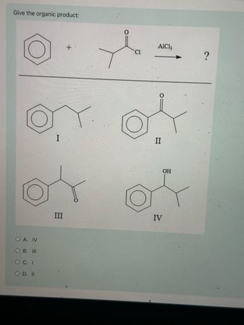 Give the organic product:
O
O A. IV
OB. III
OC. I
OD. II
I
+
AlCl3
C1
?
II
III
IV
OH