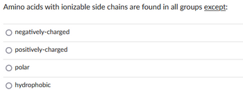 Amino acids with ionizable side chains are found in all groups except:
negatively-charged
positively-charged
polar
hydrophobic