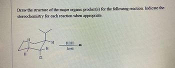 Draw the structure of the major organic product(s) for the following reaction. Indicate the
stereochemistry for each reaction when appropriate.
*********
C1
H
KOH
heat