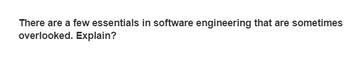 There are a few essentials in software engineering that are sometimes
overlooked. Explain?