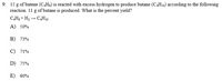 9. 15 g of butene (C,H3) is reacted with excess hydrogen to produce butane (C,H10) according to the following
reaction. 11 g of butane is produced. What is the percent yield?
C,H; + H, – CH10
A) 50%
B) 73%
C) 71%
D) 75%
E) 60%
