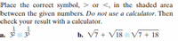 Place the correct symbol, > or <, in the shaded area
between the given numbers. Do not use a calculator. Then
check your result with a calculator.
a. 32 33
b. V7 + V18 V7 + 18
