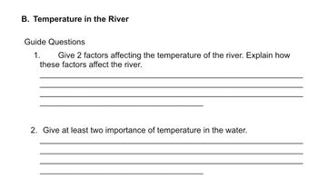 B. Temperature in the River
Guide Questions
1.
Give 2 factors affecting the temperature of the river. Explain how
these factors affect the river.
2. Give at least two importance of temperature in the water.