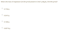 What is the mass of magnesium (24.305 g/mol) present in 0.3621 g Mg3N2 (100.949 g/mol)?
0.1744 g
0.2615 g
0.1308 g
0.08718 g
