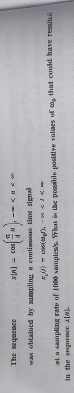 = COS
x[n]
70
The sequence
was obtained by sampling a continuous time signal
x(t) = cos(@ot), -∞ < t < 00
at a sampling rate of 1000 samples/s. What is the possible positive values of wo that could have resulted
in the sequence x[n].
4
n
-∞< < 00