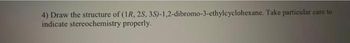 4) Draw the structure of (1R, 2S, 3S)-1,2-dibromo-3-ethylcyclohexane. Take particular care to
indicate stereochemistry properly.