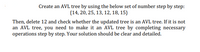 Create an AVL tree by using the below set of number step by step:
{14, 20, 25, 13, 12, 18, 15}
Then, delete 12 and check whether the updated tree is an AVL tree. If it is not
an AVL tree, you need to make it an AVL tree by completing necessary
operations step by step. Your solution should be clear and detailed.
