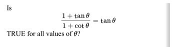 Is
1 + tan 0
1 + cot 0
TRUE for all values of 0?
=
tan 0