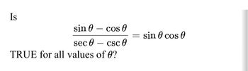 Is
sin
cos
sec 0
csc 0
TRUE for all values of 0?
=
sin cos