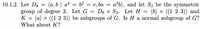 (a, b | a4 = b² =
group of degree 3. Let G
a3b), and let S3 be the symmetric
(b) × ((1 2 3)) and
K = (a) x ((1 2 3)) be subgroups of G. Is H a normal subgroup of G?
10.1.2. Let D8
— е, ба
D8 x S3. Let H
What about K?
