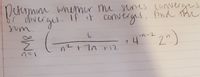 **Instructions:**

Determine whether the series converges or diverges. If it converges, find the sum.

**Mathematical Expression:**

\[
\sum_{n=1}^{\infty} \left( \frac{6}{n^2 + 7n + 12} + 4^{-n-2} \cdot 2^n \right)
\]

**Explanation:**

This series contains two components:

1. **Fractional Term:** \(\frac{6}{n^2 + 7n + 12}\)
   - This part represents a rational function where the numerator is constant and the denominator is a quadratic expression in \(n\).

2. **Exponential Term:** \(4^{-n-2} \cdot 2^n\)
   - This part includes an exponential expression with a base of 4 raised to the power of \(-n-2\), multiplied by \(2^n\).

The task is to analyze the series and determine its convergence or divergence and, if possible, calculate its sum.