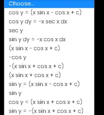 Choose...
cos y = (x sin x - cosx+c)
cos y dy = -x sec x dx
sec y
sin y dy = -x cos x dx
(x sinx-cos x + c)
-Cos y
-(x sin x + cos x + c)
(x sin x + cos x + c)
sin y = (x sin x − COSX+c}
sin y
cos y = (x sin x + cos x + c)
sin y = -(x sinx+cos x + c)