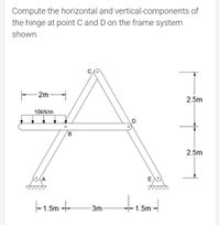 Compute the horizontal and vertical components of
the hinge at point C and D on the frame system
shown.
-2m
2.5m
10KN/m
В
2.5m
E
-1.5m -t-
3m
-1.5m
