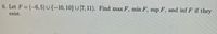 6. Let F = (-6, 5) U {-10, 10} U [7,11). Find max F, min F, sup F, and inf F if they
exist.

