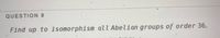 QUESTION 9
Find up to isomorphism all Abelian groups of order 36.

