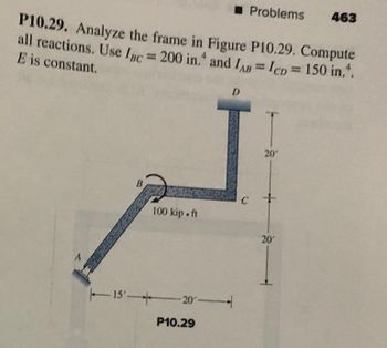 P10.29. Analyze the frame in Figure P10.29. Compute
all reactions. Use IBC= 200 in. and IAB = IcD = 150 in.*.
E is constant.
A
B
100 kip.ft
1520
☐ Problems 463
P10.29
D
C
20'
20′
4