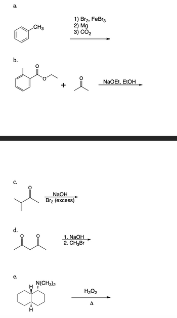 a.
b.
C.
e.
CH3
ل
d.
til
H
H
NaOH
Br₂ (excess)
1) Br2, FeBr3
2) Mg
3) CO2
N(CH3)2
1. NaOH
2. CH3Br
H₂O₂
A
NaOEt, EtOH