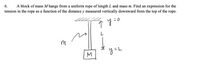 A block of mass M hangs from a uniform rope of length L and mass m. Find an expression for the
tension in the rope as a function of the distance y measured vertically downward from the top of the rope.
6.
こ0
