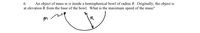 6.
An object of mass m is inside a hemispherical bowl of radius R. Originally, the object is
at elevation R from the base of the bowl. What is the maximum speed of the mass?
m
R
