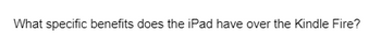 What specific benefits does the iPad have over the Kindle Fire?