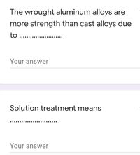 The wrought aluminum alloys are
more strength than cast alloys due
to ..
Your answer
Solution treatment means
Your answer
