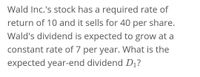 Wald Inc.'s stock has a required rate of
return of 10 and it sells for 40 per share.
Wald's dividend is expected to grow at a
constant rate of 7 per year. What is the
expected year-end dividend Dị?
