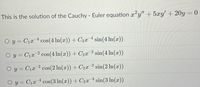 This is the solution of the Cauchy - Euler equation x²y" + 5xy' + 20y = 0
O y = C1x 4 cos(4 In(x)) + C2a 4 sin(4 In(x))
O y = C1a 2 cos(4 In(x)) + C2x 2 sin(4 In(x))
y = C1x 2 cos(2 In(x)) + C2x 2 sin(2 In(x))
O y = C1x 4 cos(3 In(x)) + C2x sin(3 In(x))
