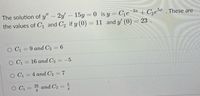 Cie
+ C2eª . These are
The solution of y" – 2y' 15y = 0 is y
the values of C, and C2 if y (0) = 11 and y' (0) = 23
C1 = 9 and C2 = 6
O C1 = 16 and C2
-5
O C1 = 4 and C2 = 7
O C1
39 and C2
4
