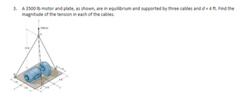 3. A 3500 lb motor and plate, as shown, are in equilibrium and supported by three cables and d = 4 ft. Find the
magnitude of the tension in each of the cables.
10 t
