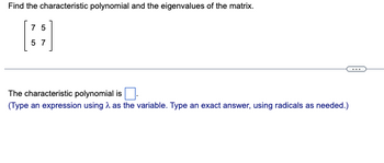 Find the characteristic polynomial and the eigenvalues of the matrix.
75
57
The characteristic polynomial is.
(Type an expression using as the variable. Type an exact answer, using radicals as needed.)