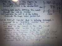 () For the Cart in the figure to
the right, the ammeter reads a
Current of 1.70A in the direction Shouan.
12,02
3.
48.0
7SV =
la) Using Puth abefa determine the current
through the 482 resistor.
(b) Determine the emf E of the battery.
Indicate the loops and/or junctions used.
A
1.70 A
(2) A 4.50 MF Capacitor that is inithaly uncharged is
Connected' to a
emf Source with E= 240V.
Ca) What is the Current in the
mwudicdely aftr
(b) What is the Current
after a y long time af ter the Sutch s is closed?
() what is the chury on the Capacitor after a very
long time after the' switeh S is Closed?
(d) How long after the Switch is Closed has the Capacitor
reached
7.40 kė resistor
and
an
RC Circuit
Suitch S is Closed?
in the RC Circuit
very
50%
of its
final voltage
