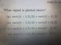 time in sec
What signal is plotted above?
(a) rect((t- 1.5)/3) + rect((t- 2)/2)
(b) rect((t – 1.5)/3) + rect((t + 2)/2)
(c) rect((t+ 1.5)/3) + rect((t – 2)/2)
(d) rect((t + 1.5)/3) + rect((t + 2)/2)
(6)
O()
(d)
