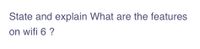 State and explain What are the features
on wifi 6 ?
