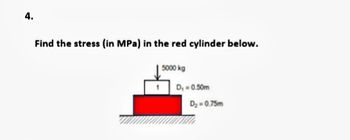 4.
Find the stress (in MPa) in the red cylinder below.
5000 kg
D₁ = 0.50m
D₂ = 0.75m