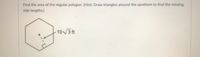 Find the area of the regular polygon. (Hint: Draw triangles around the apothem to find the missing
side lengths.)
10/ ft
