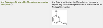 Use Resonance Struture like Meisenheimer complex
to explain ✓
Use Resonance Struture like Meisenheimer complex to
explain why such following compound is unable to have no
Nucleophilic reaction.
Br
NO₂