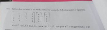 E10) Perform four iterations of the Jacobi method for solving the following system of equations.
2
-1 -0
-0
XI
2
0
0 -1
2
X3
0
0
2
X4
With x(0) (0.5, 0.5, 0.5, 0.5). Here x = (1, 1, 1, 1)". How good x
(5)
as an approximation to x?