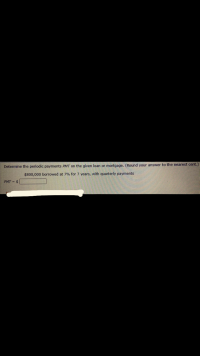 Determine the periodic payments PMT on the given loan or mortgage. (Round your answer to the
$800,000 borrowed at 7% for 7 years, with quarterly payments
PMT = $
%3D
